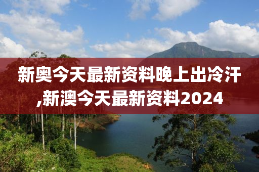 新澳今天最新资料晚上出冷汗,新澳今日动态与夜间冷汗现象探讨